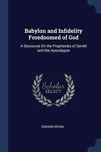 9781297785610: Babylon and Infidelity Foredoomed of God: A Discourse On the Prophecies of Daniel and the Apocalypse