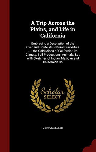 9781297812538: A Trip Across the Plains, and Life in California: Embracing a Description of the Overland Route, its Natural Curiosities ... : the Gold Mines of ... of Indian, Mexican and Californian Ch