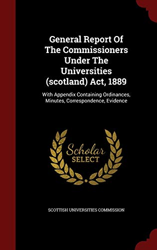 9781297859281: General Report Of The Commissioners Under The Universities (scotland) Act, 1889: With Appendix Containing Ordinances, Minutes, Correspondence, Evidence