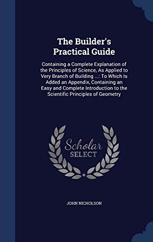Beispielbild fr The Builder's Practical Guide: Containing a Complete Explanation of the Principles of Science, As Applied to Very Branch of Building .: To Which Is . to the Scientific Principles of Geometry zum Verkauf von Lucky's Textbooks