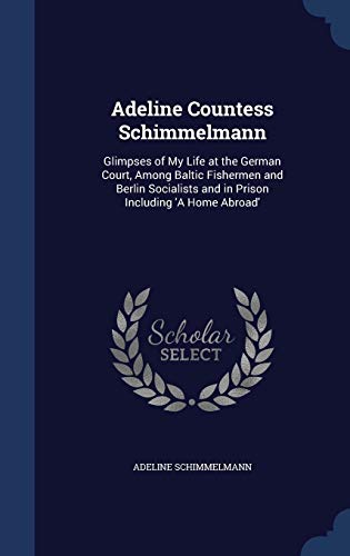 9781297880926: Adeline Countess Schimmelmann: Glimpses of My Life at the German Court, Among Baltic Fishermen and Berlin Socialists and in Prison Including 'A Home Abroad'
