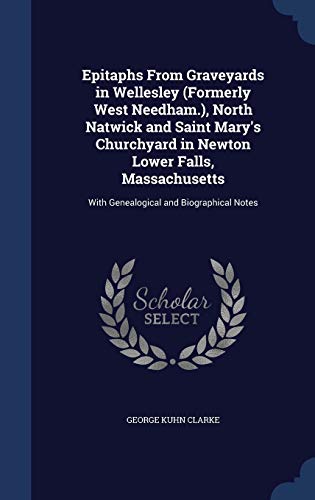 Epitaphs from Graveyards in Wellesley (Formerly West Needham.), North Natwick and Saint Mary s Churchyard in Newton Lower Falls, Massachusetts: With Genealogical and Biographical Notes (Hardback) - George Kuhn Clarke