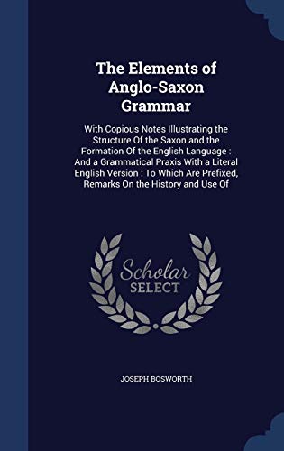 9781297883781: The Elements of Anglo-Saxon Grammar: With Copious Notes Illustrating the Structure Of the Saxon and the Formation Of the English Language: And a ... Prefixed, Remarks On the History and Use Of