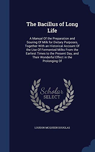 Stock image for The Bacillus of Long Life: A Manual Of the Preparation and Souring Of Milk for Dietary Purposes, Together With an Historical Account Of the Use Of . Their Wonderful Effect in the Prolonging Of for sale by Lucky's Textbooks