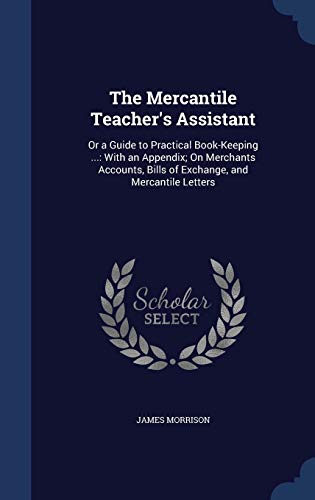 Stock image for The Mercantile Teacher's Assistant: Or a Guide to Practical Book-Keeping .: With an Appendix; On Merchants Accounts, Bills of Exchange, and Mercantile Letters for sale by Lucky's Textbooks
