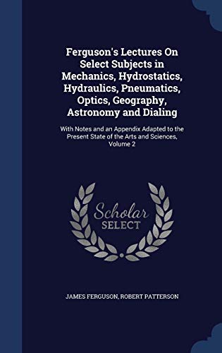 Stock image for Ferguson's Lectures On Select Subjects in Mechanics, Hydrostatics, Hydraulics, Pneumatics, Optics, Geography, Astronomy and Dialing: With Notes and an . State of the Arts and Sciences, Volume 2 for sale by Lucky's Textbooks