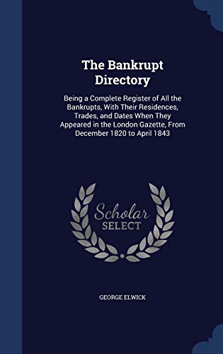 Stock image for The Bankrupt Directory: Being a Complete Register of All the Bankrupts, With Their Residences, Trades, and Dates When They Appeared in the London Gazette, From December 1820 to April 1843 for sale by Lucky's Textbooks