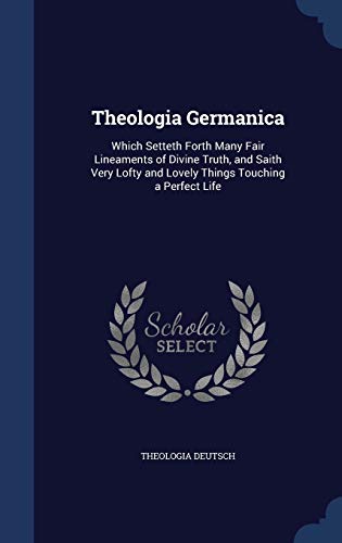 Theologia Germanica: Which Setteth Forth Many Fair Lineaments of Divine Truth, and Saith Very Lofty and Lovely Things Touching a Perfect Life - Theologia Deutsch