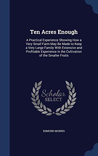 9781297912634: Ten Acres Enough: A Practical Experience Showing How a Very Small Farm May Be Made to Keep a Very Large Family With Extensive and Profitable Experience in the Cultivation of the Smaller Fruits