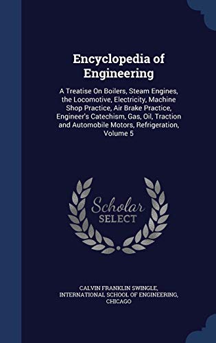 9781297912719: Encyclopedia of Engineering: A Treatise On Boilers, Steam Engines, the Locomotive, Electricity, Machine Shop Practice, Air Brake Practice, Engineer's ... Automobile Motors, Refrigeration, Volume 5