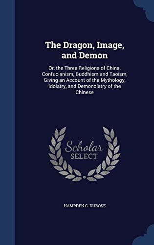 The Dragon, Image, and Demon: Or, the Three Religions of China; Confucianism, Buddhism and Taoism, Giving an Account of the Mythology, Idolatry, and Demonolatry of the Chinese (Hardback) - Hampden C Dubose
