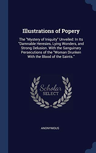 9781297919442: Illustrations of Popery: The "Mystery of Iniquity" Unveiled: In Its "Damnable Heresies, Lying Wonders, and Strong Delusion. With the Sanguinary ... "Woman Drunken With the Blood of the Saints."