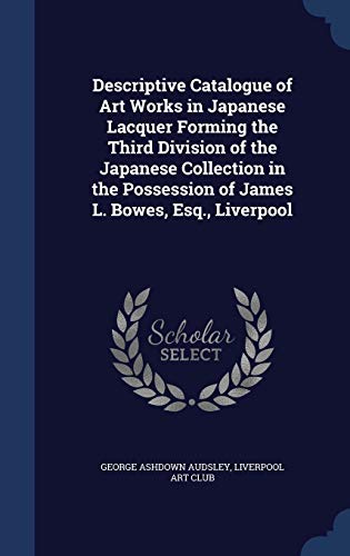 Descriptive Catalogue of Art Works in Japanese Lacquer Forming the Third Division of the Japanese Collection in the Possession of James L. Bowes, Esq. - Audsley, George Ashdown