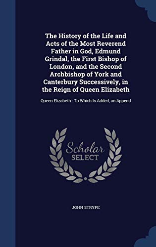 Stock image for The History of the Life and Acts of the Most Reverend Father in God, Edmund Grindal, the First Bishop of London, and the Second Archbishop of York and . Queen Elizabeth: To Which Is Added, an Append for sale by Lucky's Textbooks