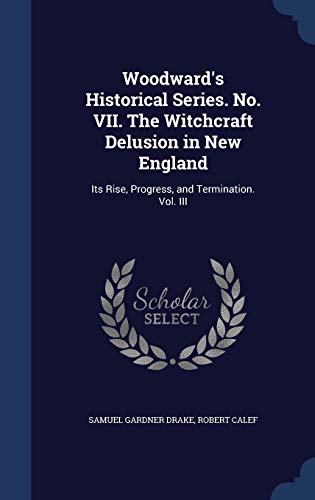 Stock image for Woodward's Historical Series. No. VII. The Witchcraft Delusion in New England: Its Rise, Progress, and Termination. Vol. III for sale by Lucky's Textbooks