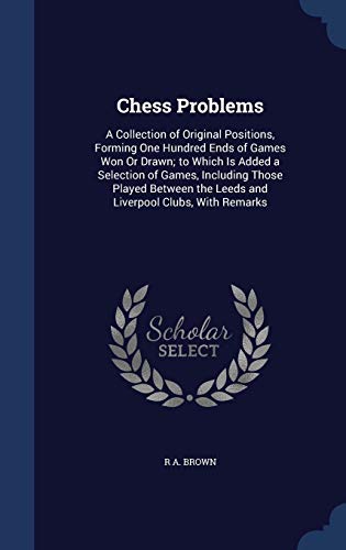 9781297928741: Chess Problems: A Collection of Original Positions, Forming One Hundred Ends of Games Won Or Drawn; to Which Is Added a Selection of Games, Including ... the Leeds and Liverpool Clubs, With Remarks