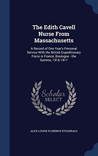Beispielbild fr The Edith Cavell Nurse From Massachusetts: A Record of One Year's Personal Service With the British Expeditionary Force in France, Boulogne - the Somme, 1916-1917 zum Verkauf von Books From California