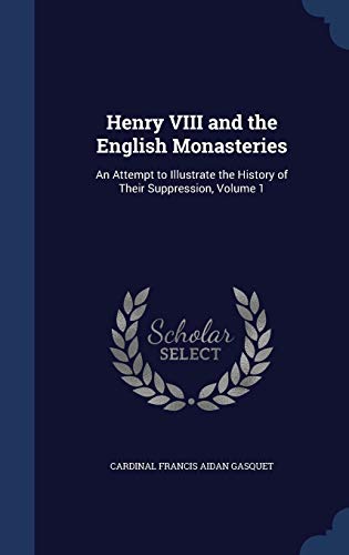 Henry VIII and the English Monasteries: An Attempt to Illustrate the History of Their Suppression, Volume 1 (Hardback) - Cardinal Francis Aidan Gasquet