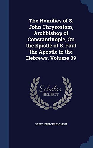9781297938115: The Homilies of S. John Chrysostom, Archbishop of Constantinople, On the Epistle of S. Paul the Apostle to the Hebrews, Volume 39