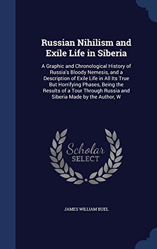 9781297953361: Russian Nihilism and Exile Life in Siberia: A Graphic and Chronological History of Russia's Bloody Nemesis, and a Description of Exile Life in All Its ... Russia and Siberia Made by the Author, W