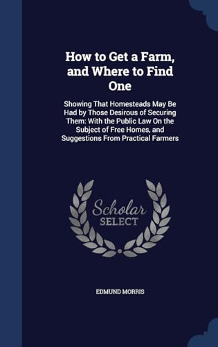 Stock image for How to Get a Farm, and Where to Find One: Showing That Homesteads May Be Had by Those Desirous of Securing Them: With the Public Law On the Subject of . Homes, and Suggestions From Practical Farmers for sale by Lucky's Textbooks