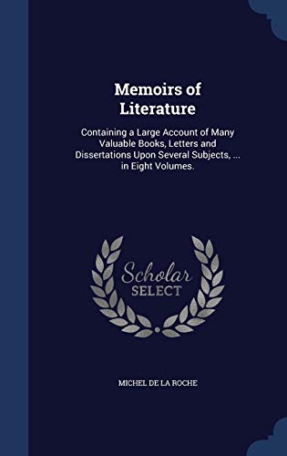 Memoirs of Literature: Containing a Large Account of Many Valuable Books, Letters and Dissertations Upon Several Subjects, ... in Eight Volumes. - Michel De La Roche