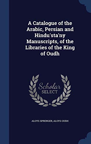 9781297965418: A Catalogue of the Arabic, Persian and Hindu'sta'ny Manuscripts, of the Libraries of the King of Oudh