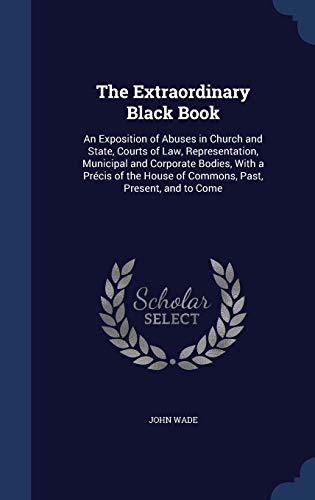 Stock image for The Extraordinary Black Book: An Exposition of Abuses in Church and State, Courts of Law, Representation, Municipal and Corporate Bodies, With a . House of Commons, Past, Present, and to Come for sale by ALLBOOKS1