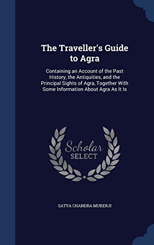 Beispielbild fr The Traveller's Guide to Agra: Containing an Account of the Past History, the Antiquities, and the Principal Sights of Agra, Together With Some Information About Agra As It Is zum Verkauf von Lucky's Textbooks