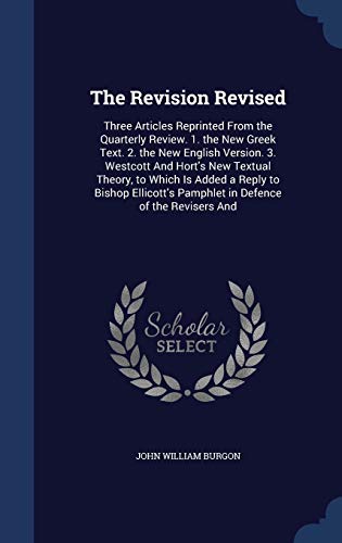 9781297968716: The Revision Revised: Three Articles Reprinted from the Quarterly Review. 1. the New Greek Text. 2. the New English Version. 3. Westcott and Hort's ... Pamphlet in Defence of the Revisers and