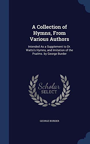 9781297968945: A Collection of Hymns, From Various Authors: Intended As a Supplement to Dr. Watts's Hymns, and Imitation of the Psalms. by George Burder