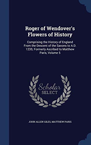 9781297972058: Roger of Wendover's Flowers of History: Comprising the History of England From the Descent of the Saxons to A.D. 1235; Formerly Ascribed to Matthew Paris, Volume 5