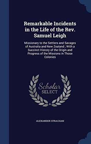 Stock image for Remarkable Incidents in the Life of the Rev. Samuel Leigh: Missionary to the Settlers and Savages of Australia and New Zealand; With a Succinct . Progress of the Missions in Those Colonies for sale by Lucky's Textbooks