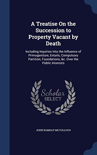 9781297985850: A Treatise On the Succession to Property Vacant by Death: Including Inquiries Into the Influence of Primogeniture, Entails, Compulsory Partition, Foundations, &c. Over the Public Interests