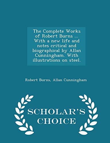 9781298018731: The Complete Works of Robert Burns ... With a new life and notes critical and biographical by Allan Cunningham. With illustrations on steel. - Scholar's Choice Edition