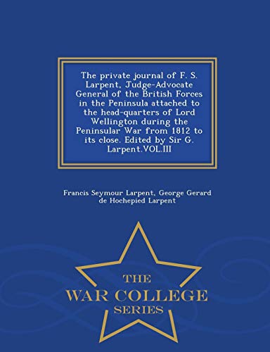 9781298021380: The private journal of F. S. Larpent, Judge-Advocate General of the British Forces in the Peninsula attached to the head-quarters of Lord Wellington ... Sir G. Larpent.VOL.III - War College Series