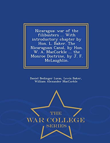 9781298474391: Nicaragua: War of the Filibusters ... with Introductory Chapter by Hon. L. Baker. the Nicaraguan Canal, by Hon. W. A. Maccorkle ... the Monroe Doctrine, by J. F. McLaughlin. - War College Series