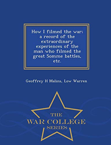 9781298481023: How I filmed the war; a record of the extraordinary experiences of the man who filmed the great Somme battles, etc. - War College Series