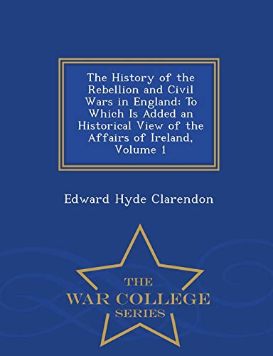 9781298485120: The History of the Rebellion and Civil Wars in England: To Which Is Added an Historical View of the Affairs of Ireland, Volume 1 - War College Series