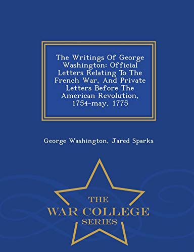 9781298487384: The Writings Of George Washington: Official Letters Relating To The French War, And Private Letters Before The American Revolution, 1754-may, 1775 - War College Series