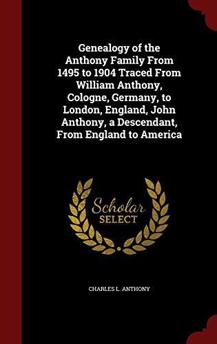 9781298500182: Genealogy of the Anthony Family From 1495 to 1904 Traced From William Anthony, Cologne, Germany, to London, England, John Anthony, a Descendant, From England to America