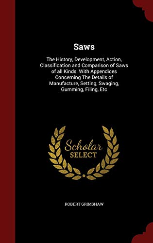 9781298505002: Saws: The History, Development, Action, Classification and Comparison of Saws of all Kinds. With Appendices Concerning The Details of Manufacture, Setting, Swaging, Gumming, Filing, Etc
