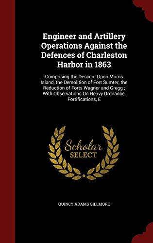 9781298526069: Engineer and Artillery Operations Against the Defences of Charleston Harbor in 1863: Comprising the Descent Upon Morris Island, the Demolition of Fort ... On Heavy Ordnance, Fortifications, E