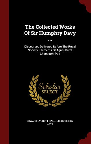 9781298533043: The Collected Works Of Sir Humphry Davy ...: Discourses Delivered Before The Royal Society. Elements Of Agricultural Chemistry, Pt. I