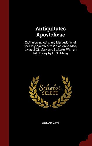 9781298533395: Antiquitates Apostolicae: Or, the Lives, Acts, and Martyrdoms of the Holy Apostles, to Which Are Added, Lives of St. Mark and St. Luke, With an Intr. Essay by H. Stebbing