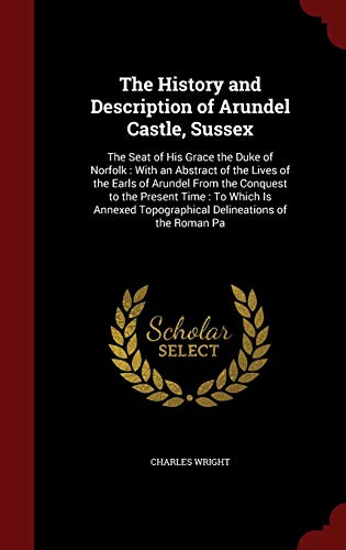 9781298538024: The History and Description of Arundel Castle, Sussex: The Seat of His Grace the Duke of Norfolk : With an Abstract of the Lives of the Earls of ... Topographical Delineations of the Roman Pa
