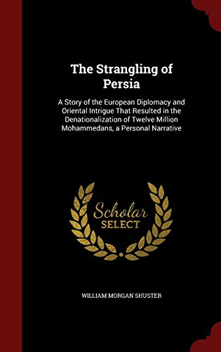 Stock image for The Strangling of Persia: A Story of the European Diplomacy and Oriental Intrigue That Resulted in the Denationalization of Twelve Million Mohammedans, a Personal Narrative for sale by Best and Fastest Books
