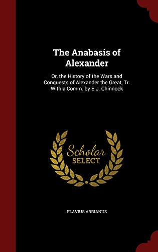 9781298552105: The Anabasis of Alexander: Or, the History of the Wars and Conquests of Alexander the Great, Tr. With a Comm. by E.J. Chinnock