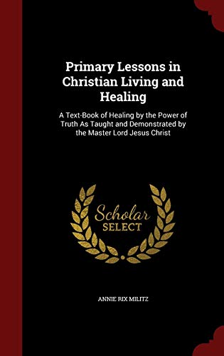 9781298560308: Primary Lessons in Christian Living and Healing: A Text-Book of Healing by the Power of Truth As Taught and Demonstrated by the Master Lord Jesus Christ