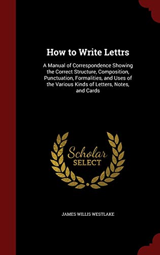 9781298601612: How to Write Lettrs: A Manual of Correspondence Showing the Correct Structure, Composition, Punctuation, Formalities, and Uses of the Various Kinds of Letters, Notes, and Cards